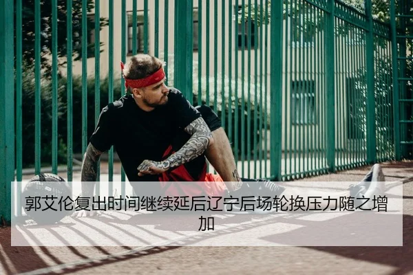 郭艾伦复出时间继续延后辽宁后场轮换压力随之增加