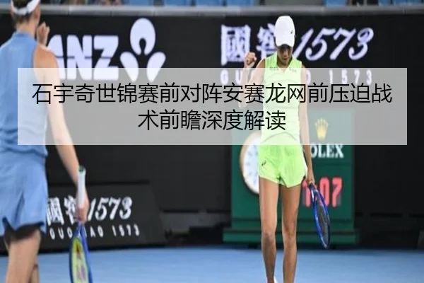 石宇奇世锦赛前对阵安赛龙网前压迫战术前瞻深度解读